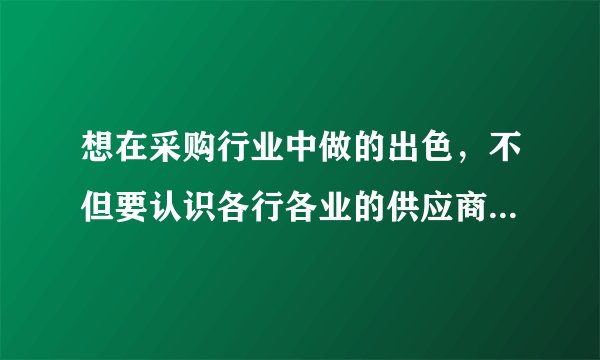 想在采购行业中做的出色，不但要认识各行各业的供应商，同业之间更要多交流！