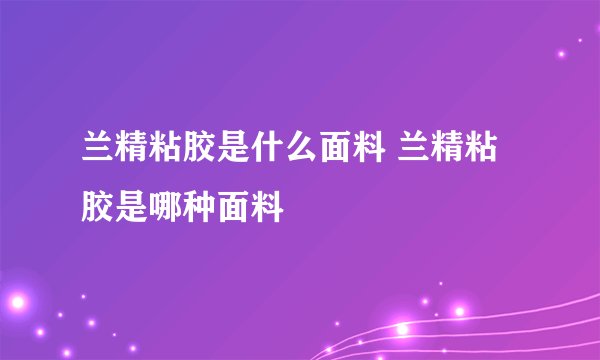 兰精粘胶是什么面料 兰精粘胶是哪种面料