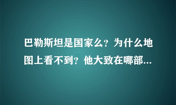 巴勒斯坦是国家么？为什么地图上看不到？他大致在哪部分,就是现在...