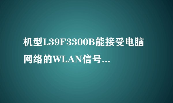 机型L39F3300B能接受电脑网络的WLAN信号吗？哪位清楚？
