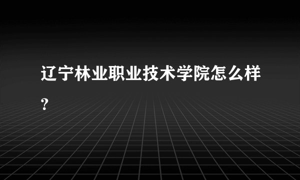 辽宁林业职业技术学院怎么样？
