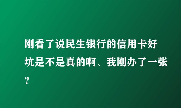 刚看了说民生银行的信用卡好坑是不是真的啊、我刚办了一张？