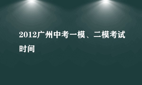2012广州中考一模、二模考试时间