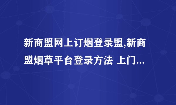 新商盟网上订烟登录盟,新商盟烟草平台登录方法 上门订烟 线上快速采购烟草