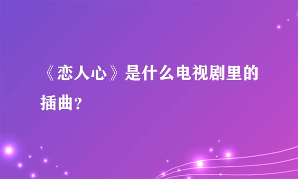 《恋人心》是什么电视剧里的插曲？