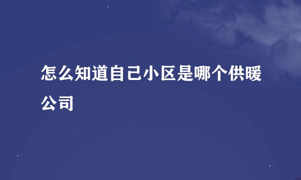 怎么知道自己小区是哪个供暖公司