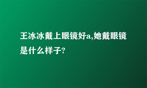 王冰冰戴上眼镜好a,她戴眼镜是什么样子?