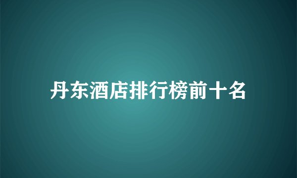 丹东酒店排行榜前十名
