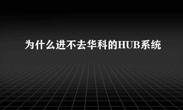 为什么进不去华科的HUB系统