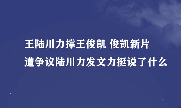 王陆川力撑王俊凯 俊凯新片遭争议陆川力发文力挺说了什么