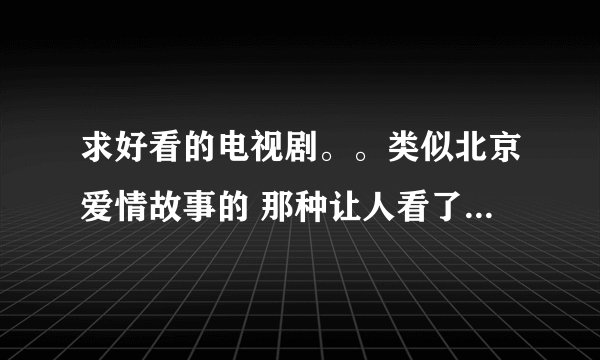 求好看的电视剧。。类似北京爱情故事的 那种让人看了很很现实又真实的电影