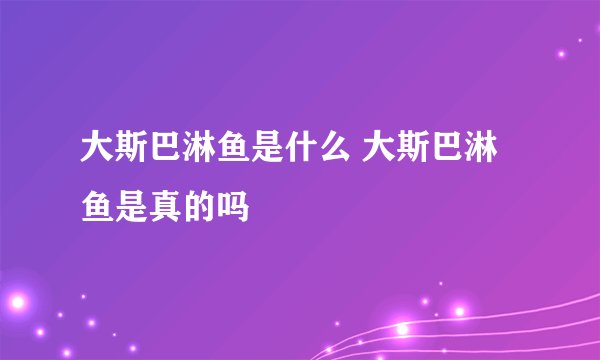 大斯巴淋鱼是什么 大斯巴淋鱼是真的吗