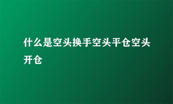 什么是空头换手空头平仓空头开仓