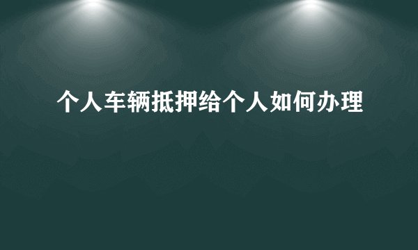 个人车辆抵押给个人如何办理