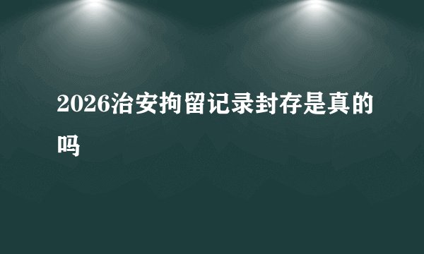 2026治安拘留记录封存是真的吗