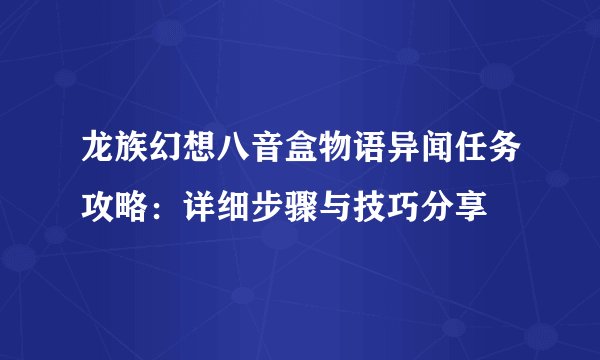 龙族幻想八音盒物语异闻任务攻略：详细步骤与技巧分享