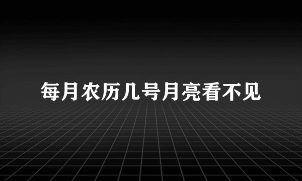 每月农历几号月亮看不见