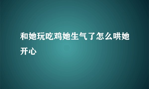 和她玩吃鸡她生气了怎么哄她开心