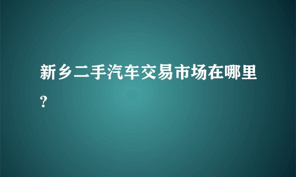 新乡二手汽车交易市场在哪里?