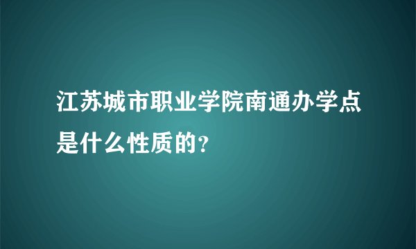 江苏城市职业学院南通办学点是什么性质的?