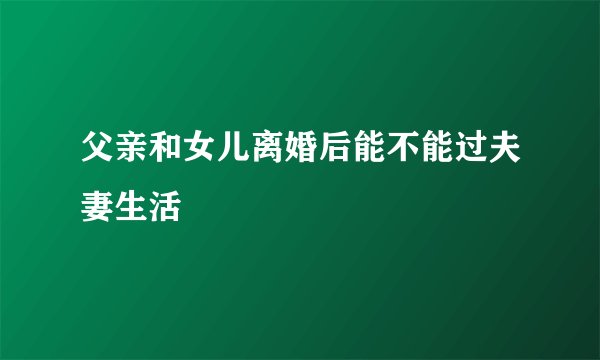 父亲和女儿离婚后能不能过夫妻生活