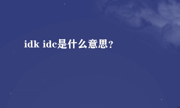 idk idc是什么意思？