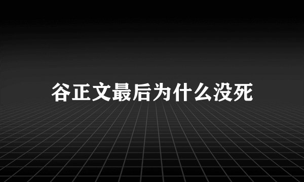 谷正文最后为什么没死