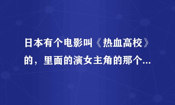 日本有个电影叫《热血高校》的，里面的演女主角的那个MM叫什么名字？（是演员的名字不是角色的名字）