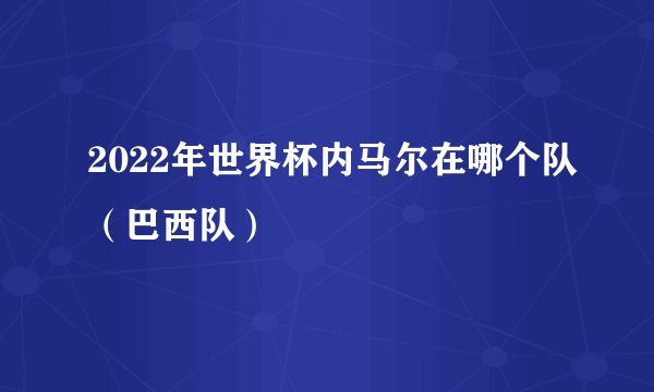 2022年世界杯内马尔在哪个队（巴西队）