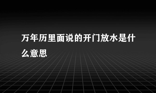 万年历里面说的开门放水是什么意思