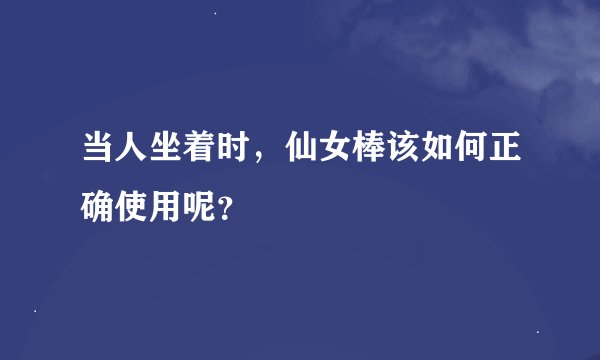 当人坐着时，仙女棒该如何正确使用呢？