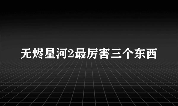 无烬星河2最厉害三个东西