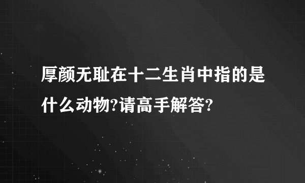 厚颜无耻在十二生肖中指的是什么动物?请高手解答?