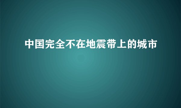 中国完全不在地震带上的城市
