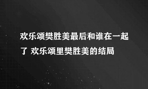 欢乐颂樊胜美最后和谁在一起了 欢乐颂里樊胜美的结局
