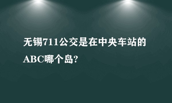 无锡711公交是在中央车站的ABC哪个岛?