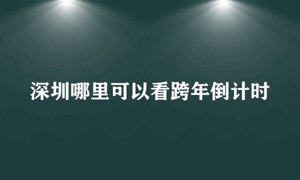 深圳哪里可以看跨年倒计时
