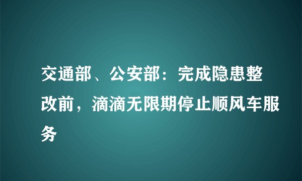 交通部、公安部：完成隐患整改前，滴滴无限期停止顺风车服务
