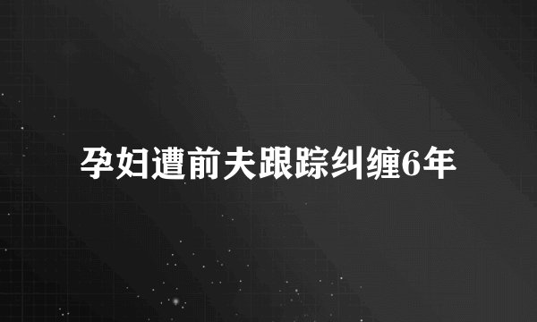 孕妇遭前夫跟踪纠缠6年