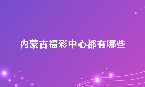 内蒙古福彩中心都有哪些
