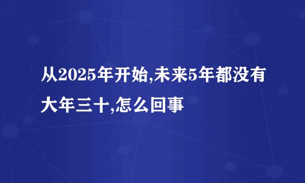 从2025年开始,未来5年都没有大年三十,怎么回事