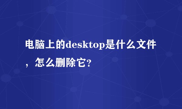 电脑上的desktop是什么文件，怎么删除它？