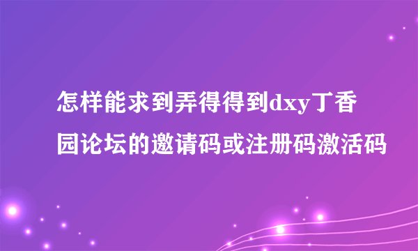 怎样能求到弄得得到dxy丁香园论坛的邀请码或注册码激活码