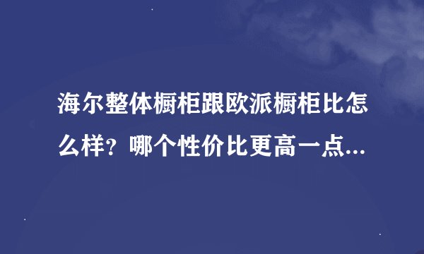 海尔整体橱柜跟欧派橱柜比怎么样？哪个性价比更高一点。谁晓得啊？