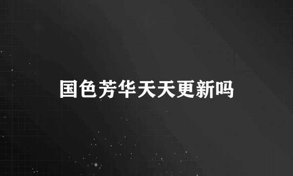 国色芳华天天更新吗