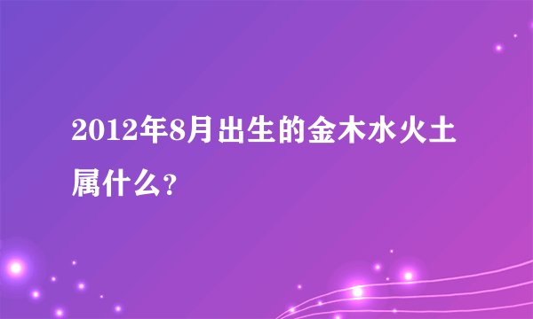 2012年8月出生的金木水火土属什么？