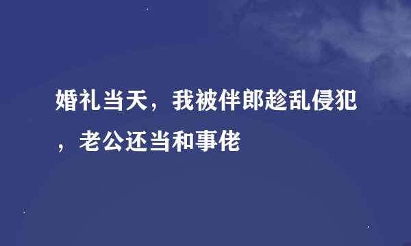 婚礼当天,我被伴郎趁乱侵犯,老公还当和事佬