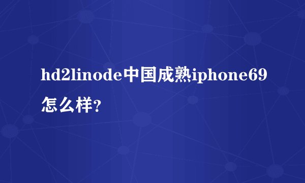hd2linode中国成熟iphone69怎么样？