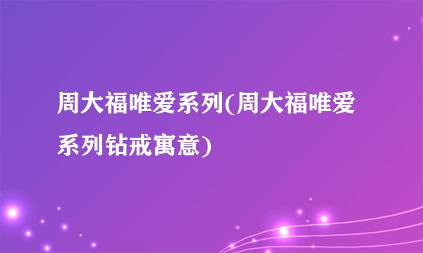 周大福唯爱系列(周大福唯爱系列钻戒寓意)