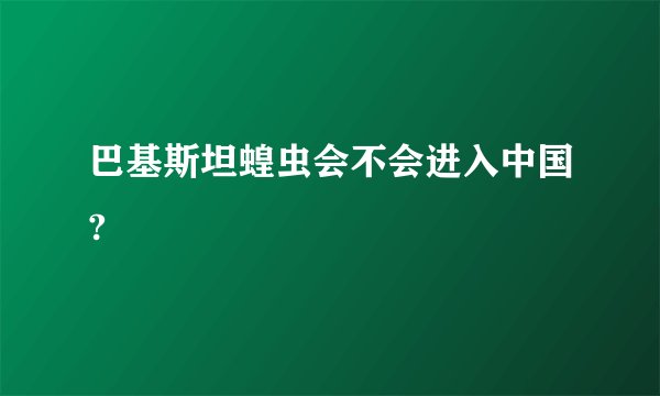 巴基斯坦蝗虫会不会进入中国?